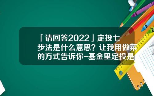 「请回答2022」定投七步法是什么意思？让我用做菜的方式告诉你-基金里定投是什么意思