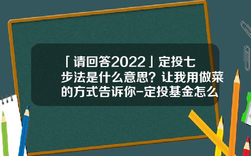 「请回答2022」定投七步法是什么意思？让我用做菜的方式告诉你-定投基金怎么卖出