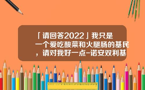 「请回答2022」我只是一个爱吃酸菜和火腿肠的基民，请对我好一点-诺安双利基金