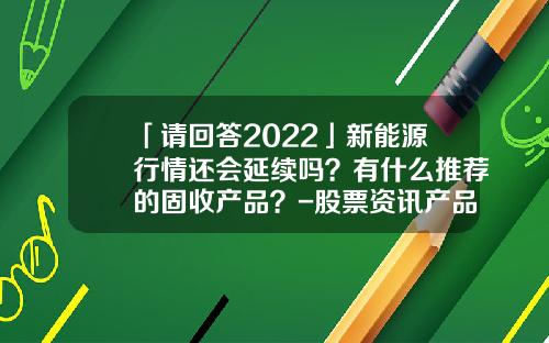 「请回答2022」新能源行情还会延续吗？有什么推荐的固收产品？-股票资讯产品