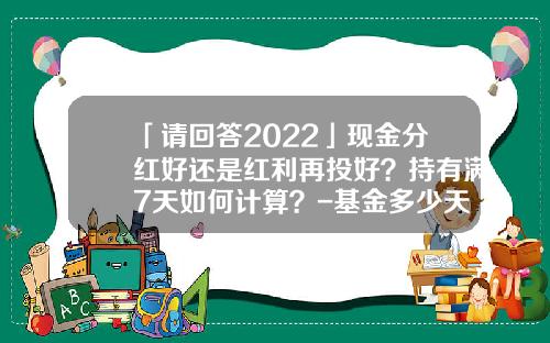 「请回答2022」现金分红好还是红利再投好？持有满7天如何计算？-基金多少天分红