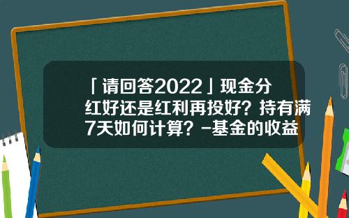 「请回答2022」现金分红好还是红利再投好？持有满7天如何计算？-基金的收益是怎么算
