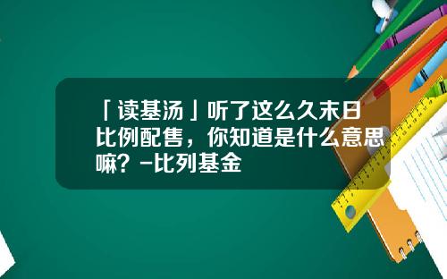 「读基汤」听了这么久末日比例配售，你知道是什么意思嘛？-比列基金