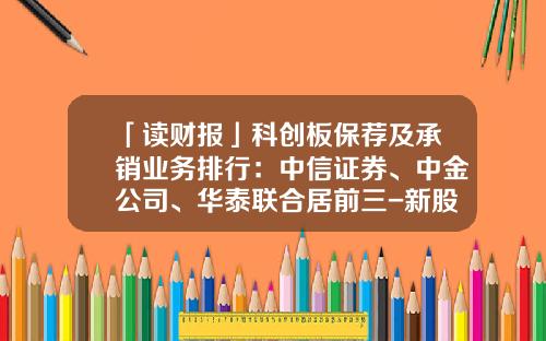 「读财报」科创板保荐及承销业务排行：中信证券、中金公司、华泰联合居前三-新股承销商有多少股