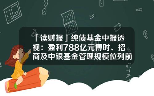 「读财报」纯债基金中报透视：盈利788亿元博时、招商及中银基金管理规模位列前三-纯债基金年收益率平均多少