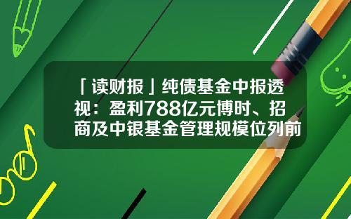 「读财报」纯债基金中报透视：盈利788亿元博时、招商及中银基金管理规模位列前三-纯债基金排行