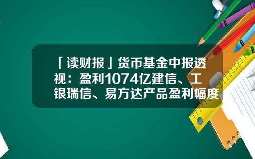 「读财报」货币基金中报透视：盈利1074亿建信、工银瑞信、易方达产品盈利幅度居前三-工行货币基金