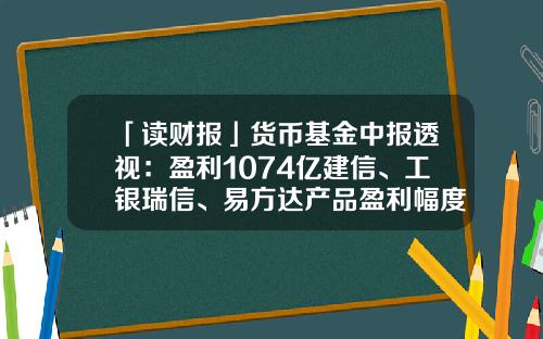 「读财报」货币基金中报透视：盈利1074亿建信、工银瑞信、易方达产品盈利幅度居前三-建信添利基金