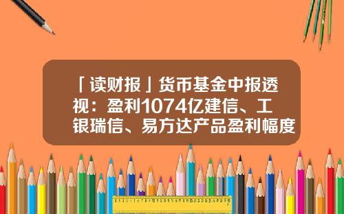 「读财报」货币基金中报透视：盈利1074亿建信、工银瑞信、易方达产品盈利幅度居前三-货币基金排名前十