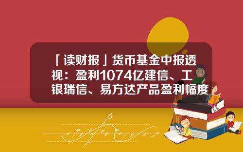 「读财报」货币基金中报透视：盈利1074亿建信、工银瑞信、易方达产品盈利幅度居前三-货币基金排名