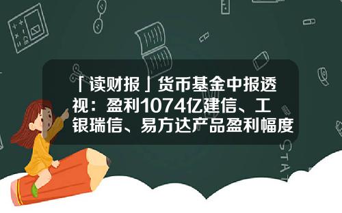 「读财报」货币基金中报透视：盈利1074亿建信、工银瑞信、易方达产品盈利幅度居前三-银行货币基金排名