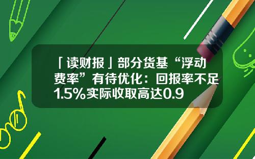 「读财报」部分货基“浮动费率”有待优化：回报率不足1.5%实际收取高达0.9%管理费-2016活期利率是多少