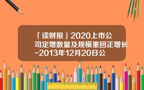 「读财报」2020上市公司定增数量及规模重回正增长-2013年12月20日公布定增预案公司