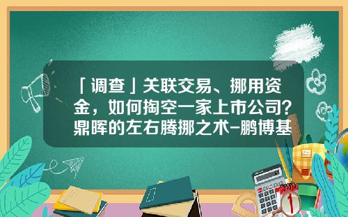 「调查」关联交易、挪用资金，如何掏空一家上市公司？鼎晖的左右腾挪之术-鹏博基金