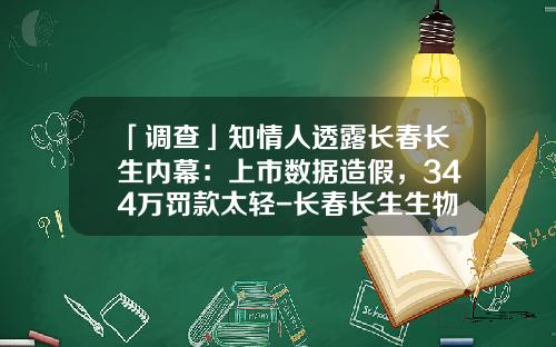「调查」知情人透露长春长生内幕：上市数据造假，344万罚款太轻-长春长生生物科技毛利多少