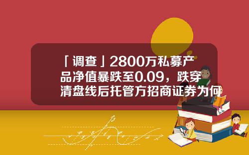 「调查」2800万私募产品净值暴跌至0.09，跌穿清盘线后托管方招商证券为何熟视无睹？-上海久富物业管理有限公司