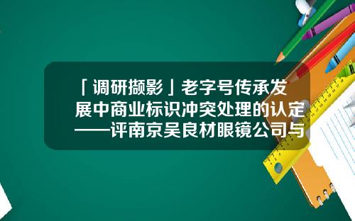 「调研撷影」老字号传承发展中商业标识冲突处理的认定——评南京吴良材眼镜公司与上海三联（集团）不正当竞争纠纷案-驳回三联实业公司