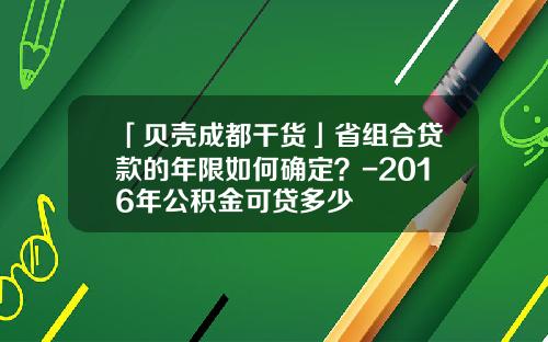 「贝壳成都干货」省组合贷款的年限如何确定？-2016年公积金可贷多少