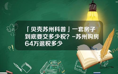 「贝壳苏州科普」一套房子到底要交多少税？-苏州购房64万退税多少