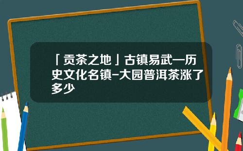 「贡茶之地」古镇易武—历史文化名镇-大园普洱茶涨了多少