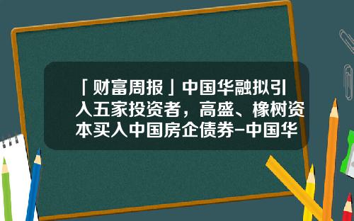 「财富周报」中国华融拟引入五家投资者，高盛、橡树资本买入中国房企债券-中国华融国际控股有限公司