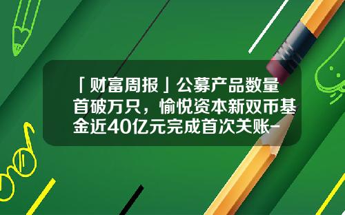 「财富周报」公募产品数量首破万只，愉悦资本新双币基金近40亿元完成首次关账-币基金