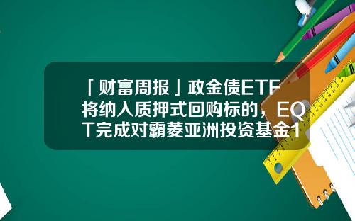 「财富周报」政金债ETF将纳入质押式回购标的，EQT完成对霸菱亚洲投资基金100%收购-长兴基金