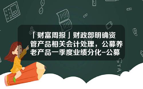 「财富周报」财政部明确资管产品相关会计处理，公募养老产品一季度业绩分化-公募基金会计