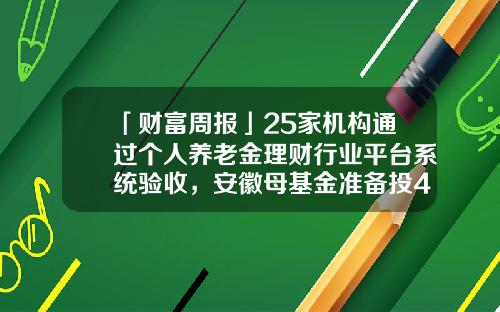 「财富周报」25家机构通过个人养老金理财行业平台系统验收，安徽母基金准备投4家GP-安徽壹号基金