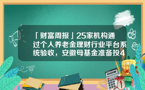 「财富周报」25家机构通过个人养老金理财行业平台系统验收，安徽母基金准备投4家GP-汉兴基金