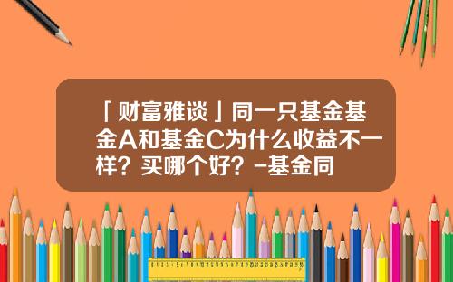 「财富雅谈」同一只基金基金A和基金C为什么收益不一样？买哪个好？-基金同