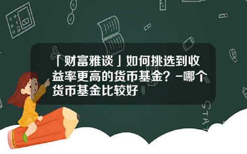 「财富雅谈」如何挑选到收益率更高的货币基金？-哪个货币基金比较好