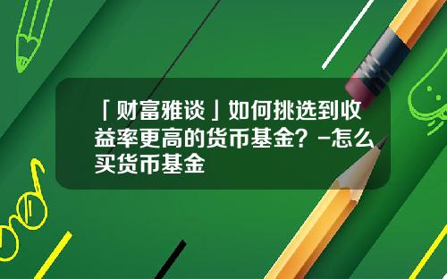 「财富雅谈」如何挑选到收益率更高的货币基金？-怎么买货币基金