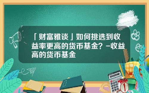 「财富雅谈」如何挑选到收益率更高的货币基金？-收益高的货币基金
