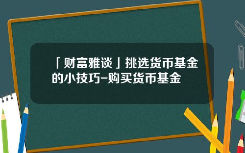 「财富雅谈」挑选货币基金的小技巧-购买货币基金