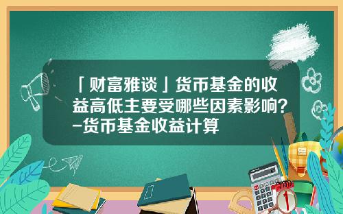 「财富雅谈」货币基金的收益高低主要受哪些因素影响？-货币基金收益计算