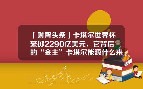 「财智头条」卡塔尔世界杯豪掷2290亿美元，它背后的“金主”卡塔尔能源什么来头？-1994年世界杯官方用球是哪个公司赞助的