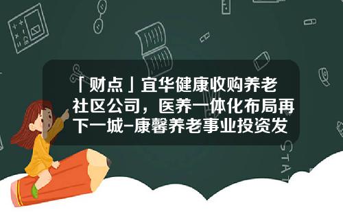「财点」宜华健康收购养老社区公司，医养一体化布局再下一城-康馨养老事业投资发展有限公司