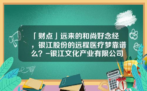 「财点」远来的和尚好念经，银江股份的远程医疗梦靠谱么？-银江文化产业有限公司