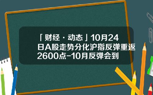 「财经·动态」10月24日A股走势分化沪指反弹重返2600点-10月反弹会到多少点