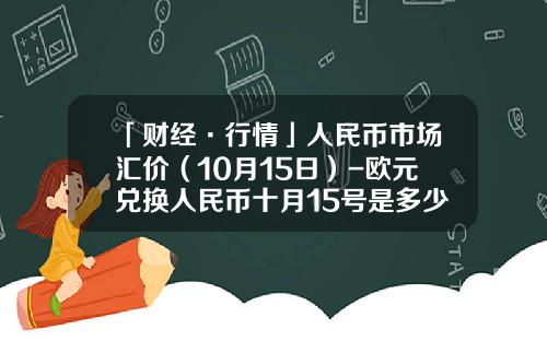 「财经·行情」人民币市场汇价（10月15日）-欧元兑换人民币十月15号是多少