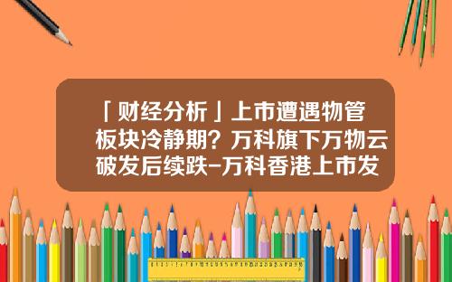 「财经分析」上市遭遇物管板块冷静期？万科旗下万物云破发后续跌-万科香港上市发行价多少