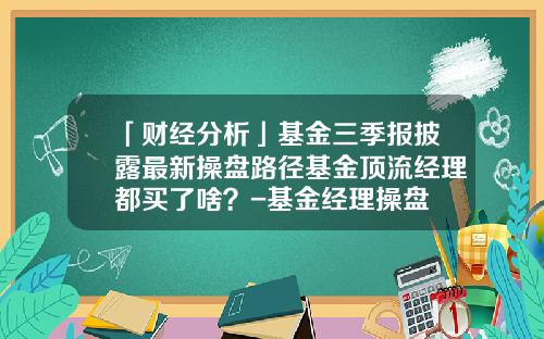 「财经分析」基金三季报披露最新操盘路径基金顶流经理都买了啥？-基金经理操盘