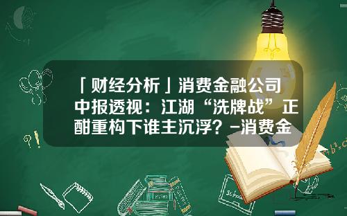 「财经分析」消费金融公司中报透视：江湖“洗牌战”正酣重构下谁主沉浮？-消费金融公司