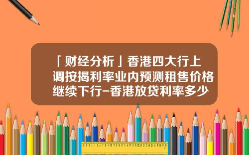 「财经分析」香港四大行上调按揭利率业内预测租售价格继续下行-香港放贷利率多少