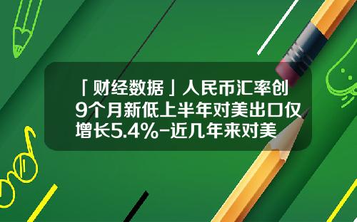 「财经数据」人民币汇率创9个月新低上半年对美出口仅增长5.4%-近几年来对美汇率为多少