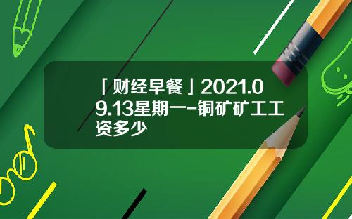 「财经早餐」2021.09.13星期一-铜矿矿工工资多少