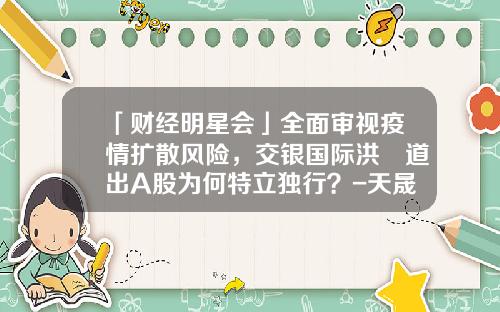 「财经明星会」全面审视疫情扩散风险，交银国际洪灝道出A股为何特立独行？-天晟资讯股票期权