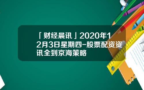 「财经晨讯」2020年12月3日星期四-股票配资资讯全到京海策略