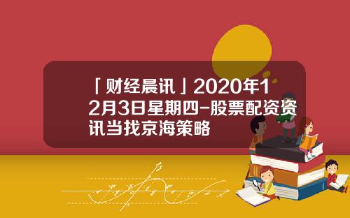 「财经晨讯」2020年12月3日星期四-股票配资资讯当找京海策略